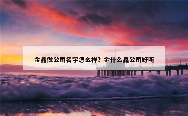 金鑫做公司名字怎么样？金什么鑫公司好听