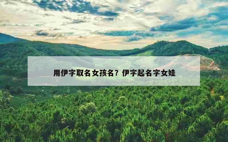 用伊字取名女孩名？伊字起名字女娃