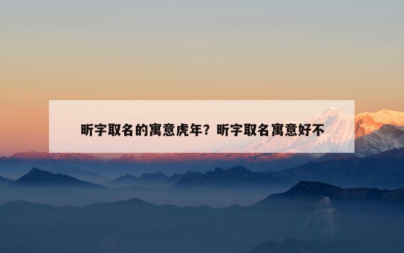昕字取名的寓意虎年？昕字取名寓意好不