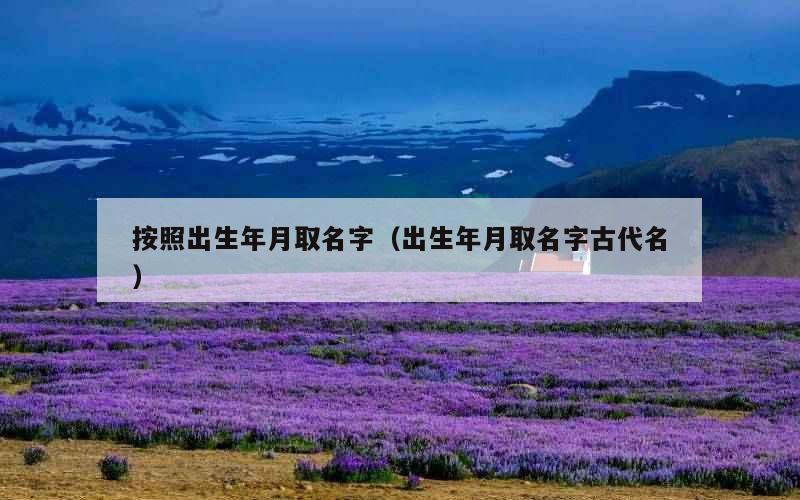 按照出生年月取名字（出生年月取名字古代名）