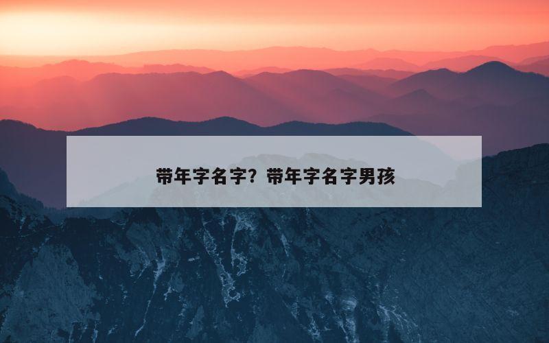 带年字名字？带年字名字男孩