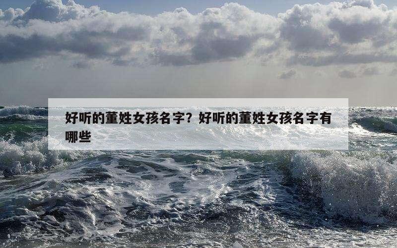 好听的董姓女孩名字？好听的董姓女孩名字有哪些