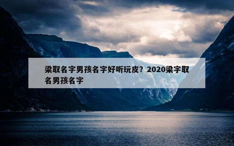 梁取名字男孩名字好听玩皮？2020梁字取名男孩名字