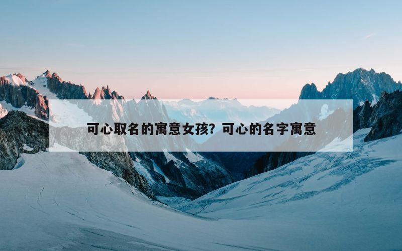 可心取名的寓意女孩？可心的名字寓意