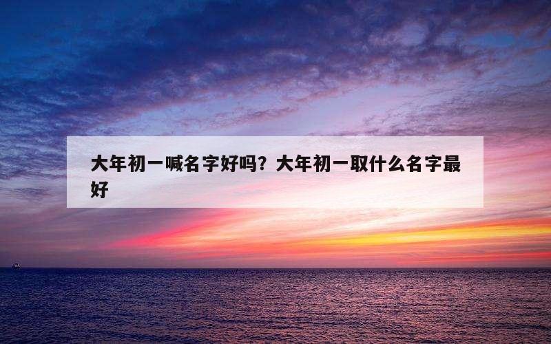 大年初一喊名字好吗？大年初一取什么名字最好