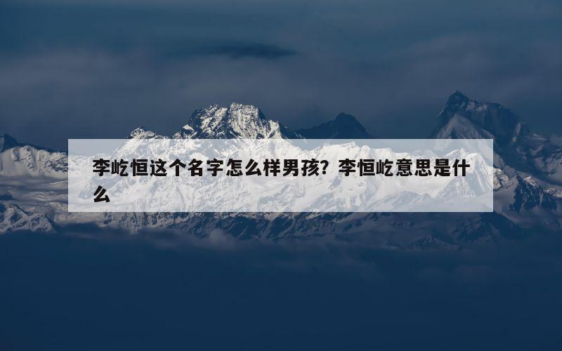 李屹恒这个名字怎么样男孩？李恒屹意思是什么