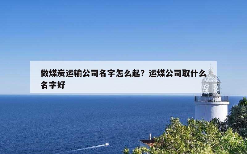做煤炭运输公司名字怎么起？运煤公司取什么名字好