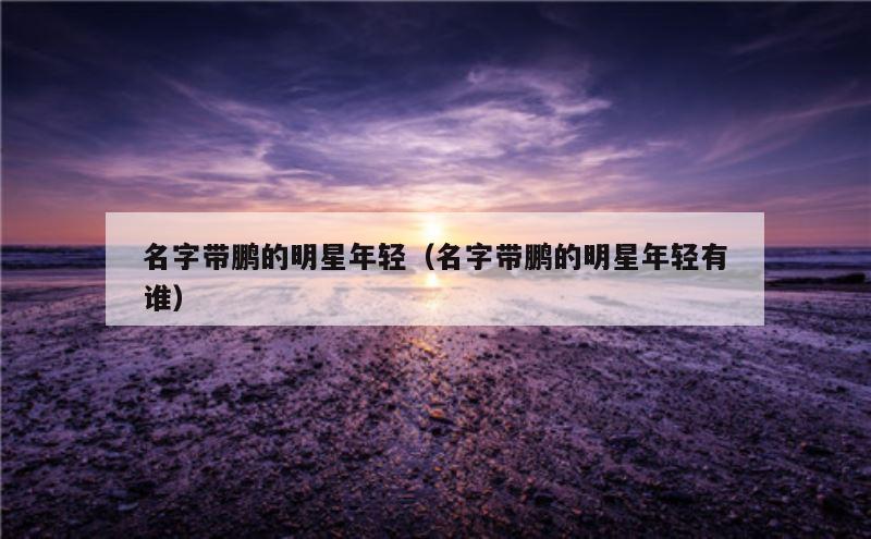 名字带鹏的明星年轻（名字带鹏的明星年轻有谁）