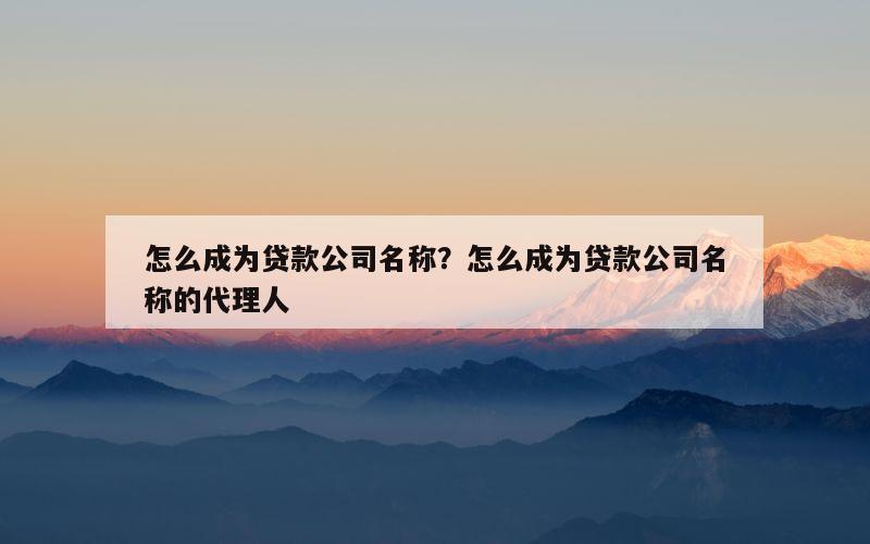怎么成为贷款公司名称？怎么成为贷款公司名称的代理人