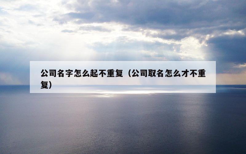 公司名字怎么起不重复（公司取名怎么才不重复）