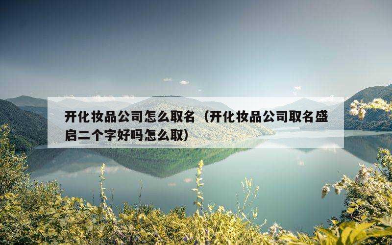 开化妆品公司怎么取名（开化妆品公司取名盛启二个字好吗怎么取）