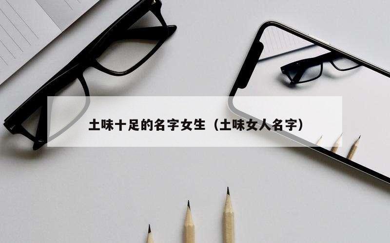 土味十足的名字女生（土味女人名字）