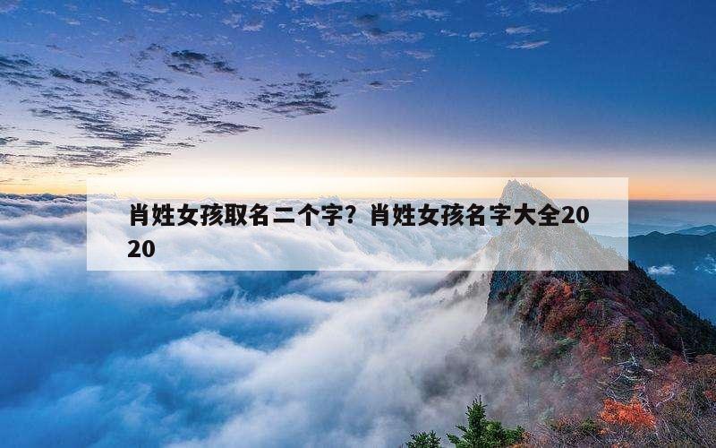 肖姓女孩取名二个字？肖姓女孩名字大全2020