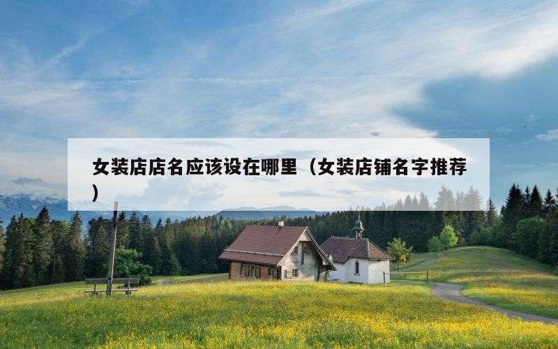 女装店店名应该设在哪里（女装店铺名字推荐）