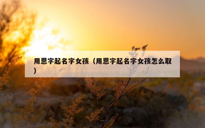 用恩字起名字女孩（用恩字起名字女孩怎么取）