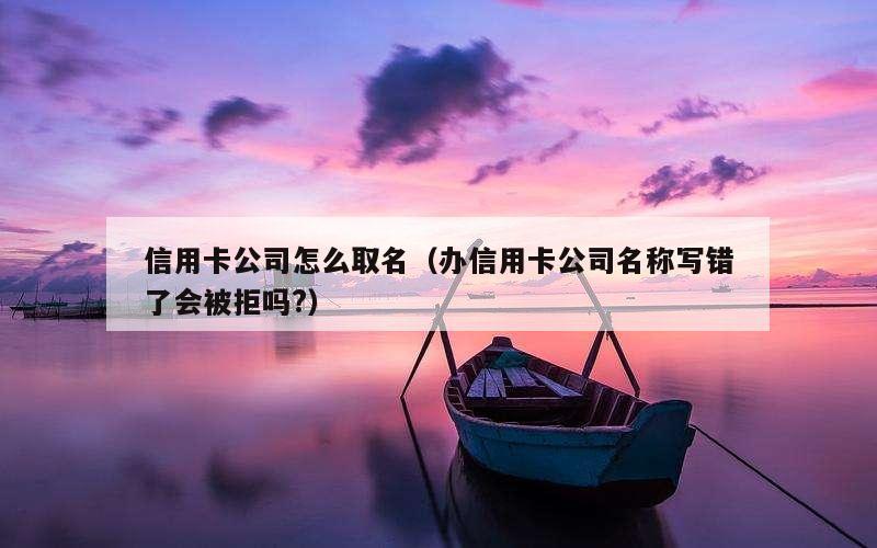 信用卡公司怎么取名（办信用卡公司名称写错了会被拒吗?）