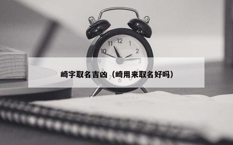 崎字取名吉凶（崎用来取名好吗）