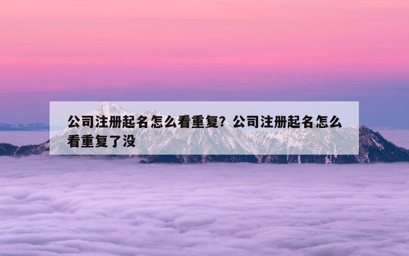 公司注册起名怎么看重复？公司注册起名怎么看重复了没