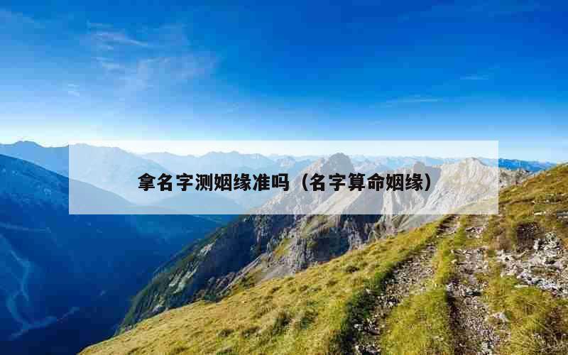 拿名字测姻缘准吗（名字算命姻缘）