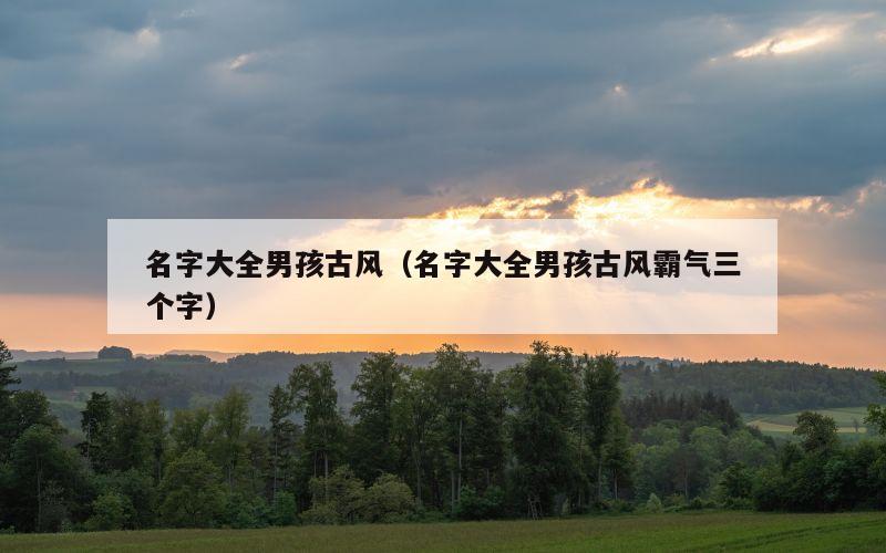 名字大全男孩古风（名字大全男孩古风霸气三个字）