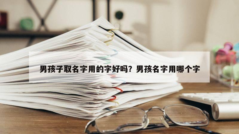 男孩子取名字用的字好吗？男孩名字用哪个字