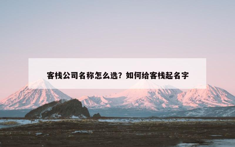客栈公司名称怎么选？如何给客栈起名字