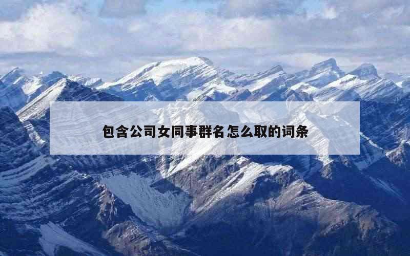包含公司女同事群名怎么取的词条