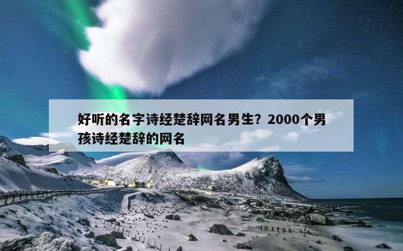 好听的名字诗经楚辞网名男生？2000个男孩诗经楚辞的网名