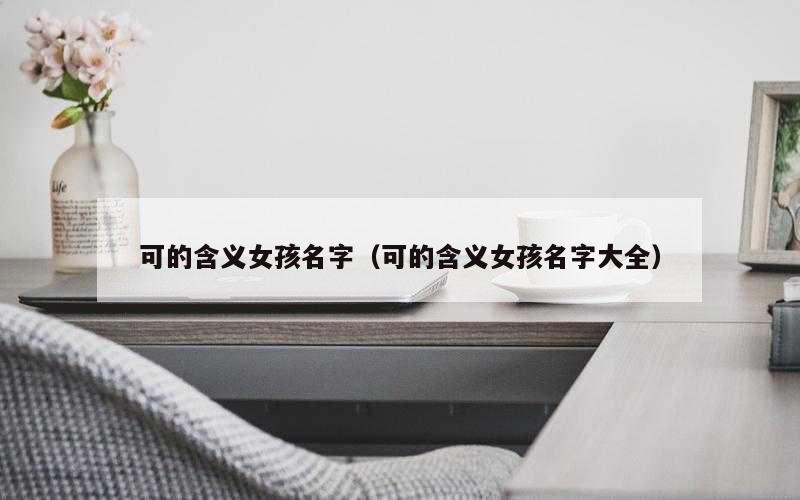 可的含义女孩名字（可的含义女孩名字大全）
