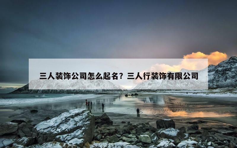 三人装饰公司怎么起名？三人行装饰有限公司