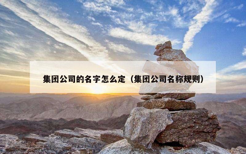 集团公司的名字怎么定（集团公司名称规则）