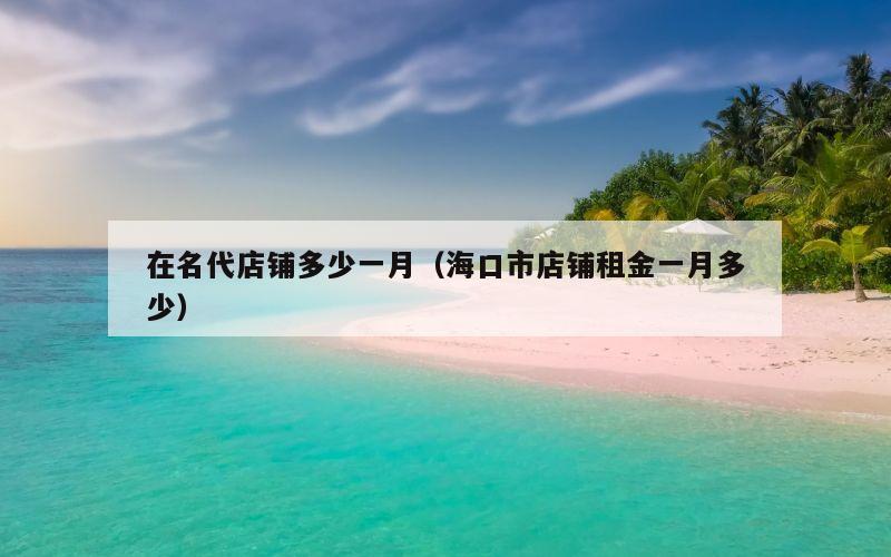 在名代店铺多少一月（海口市店铺租金一月多少）