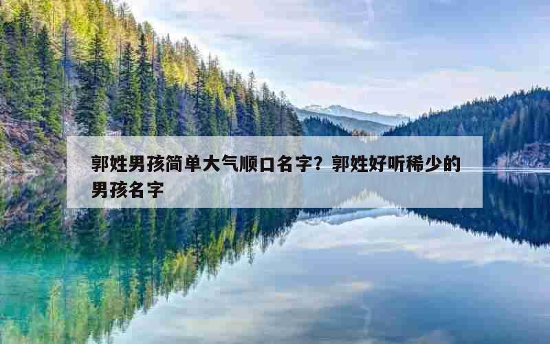 郭姓男孩简单大气顺口名字？郭姓好听稀少的男孩名字