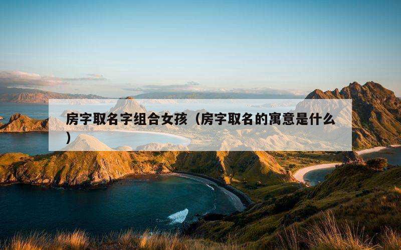 房字取名字组合女孩（房字取名的寓意是什么）