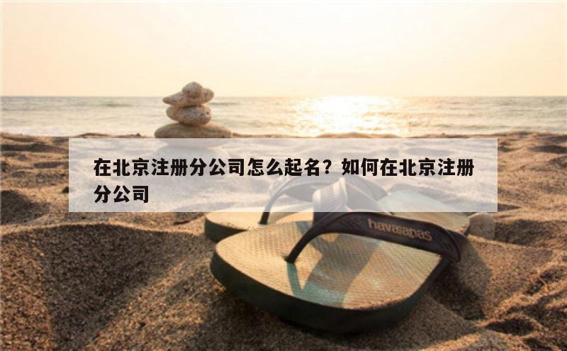 在北京注册分公司怎么起名？如何在北京注册分公司