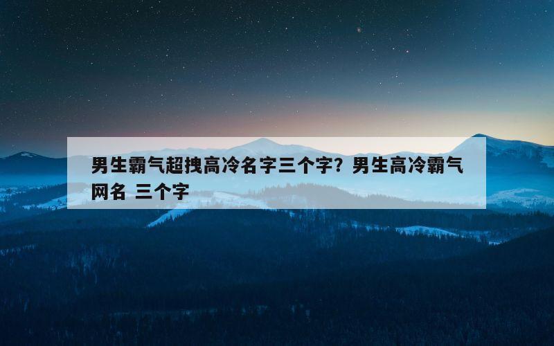男生霸气超拽高冷名字三个字？男生高冷霸气网名 三个字