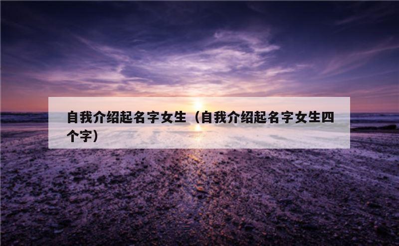 自我介绍起名字女生（自我介绍起名字女生四个字）