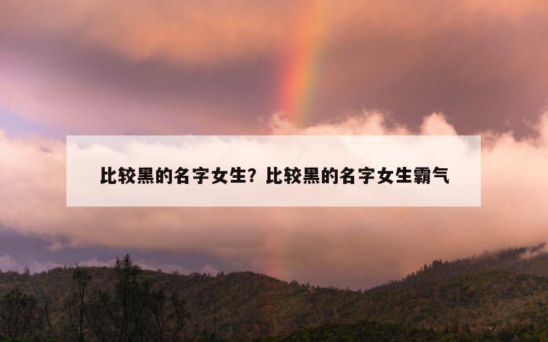 比较黑的名字女生？比较黑的名字女生霸气