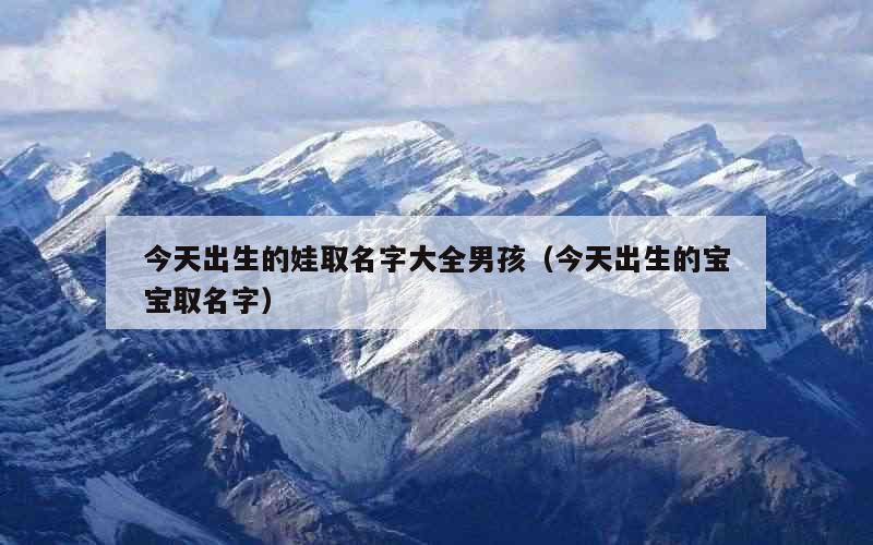 今天出生的娃取名字大全男孩（今天出生的宝宝取名字）