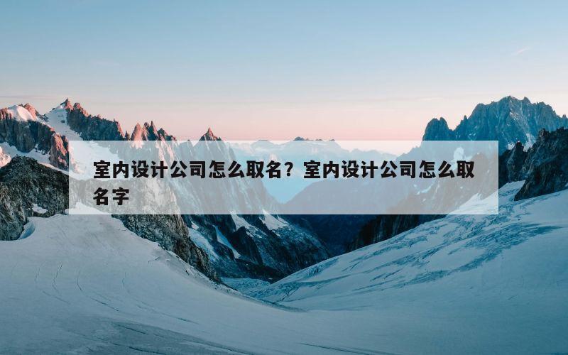 室内设计公司怎么取名？室内设计公司怎么取名字
