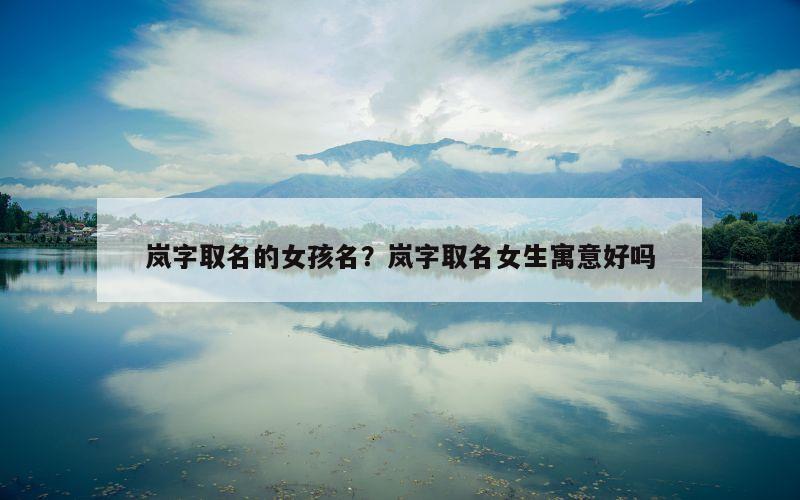 岚字取名的女孩名？岚字取名女生寓意好吗