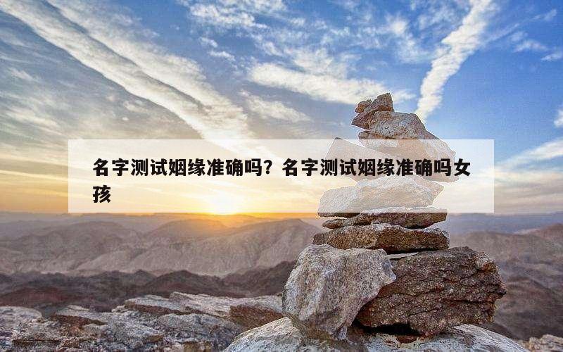 名字测试姻缘准确吗？名字测试姻缘准确吗女孩