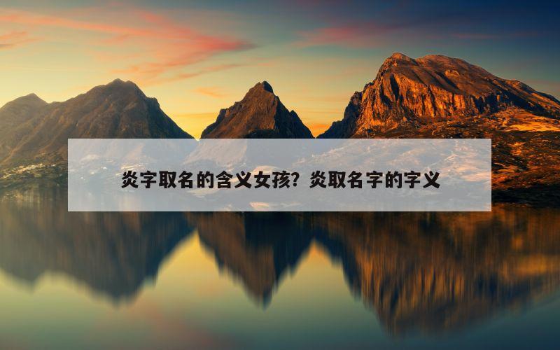 炎字取名的含义女孩？炎取名字的字义