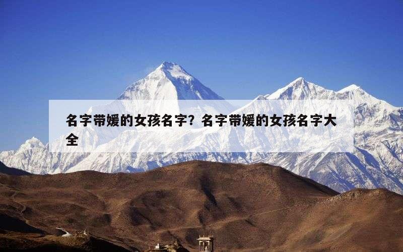 名字带媛的女孩名字？名字带媛的女孩名字大全