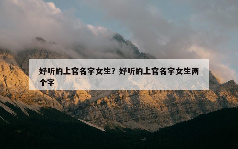 好听的上官名字女生？好听的上官名字女生两个字