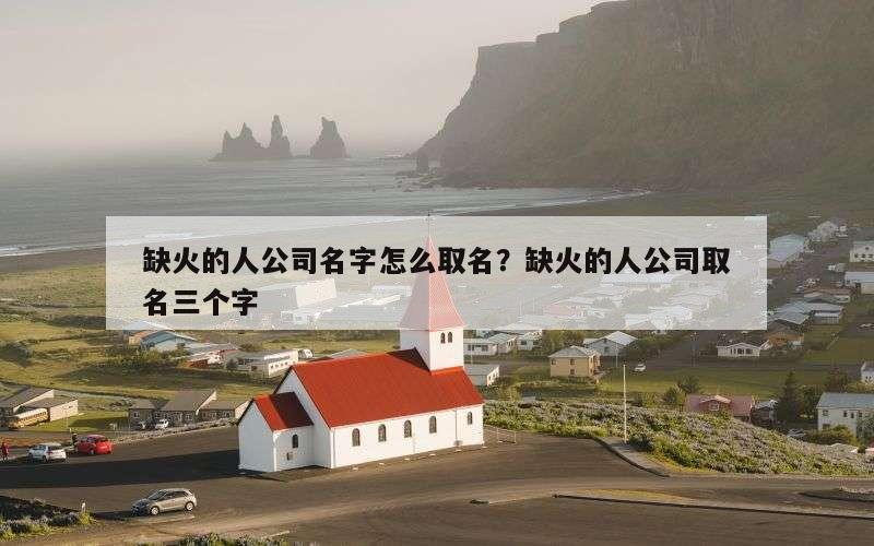 缺火的人公司名字怎么取名？缺火的人公司取名三个字