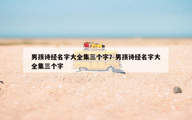 男孩诗经名字大全集三个字？男孩诗经名字大全集三个字