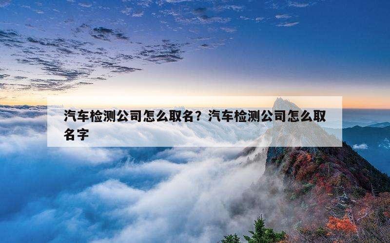 汽车检测公司怎么取名？汽车检测公司怎么取名字