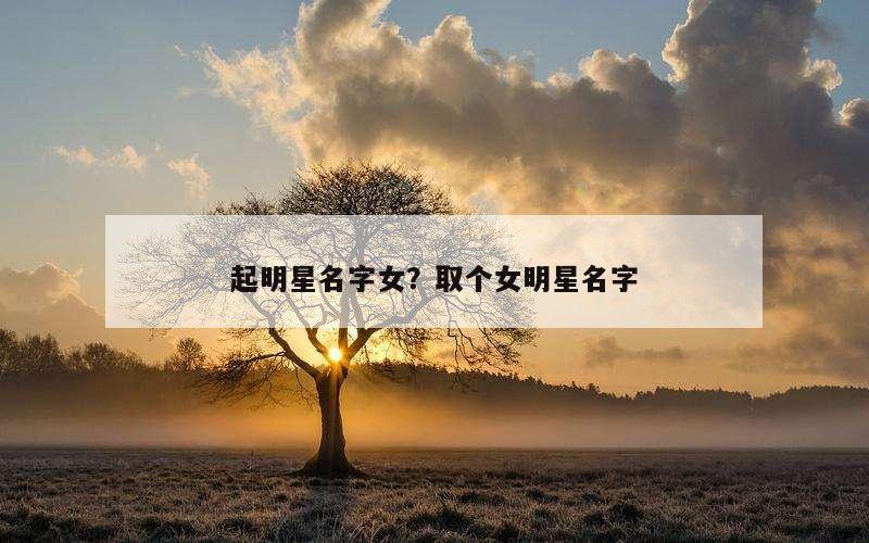 起明星名字女？取个女明星名字