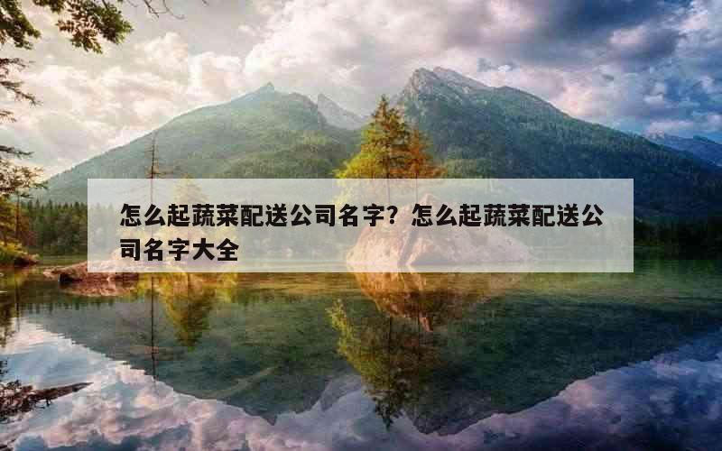 怎么起蔬菜配送公司名字？怎么起蔬菜配送公司名字大全